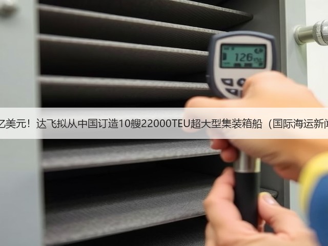 豪掷21亿美元！达飞拟从中国订造10艘22000TEU超大型集装箱船（国际海运新闻资讯）(图2)