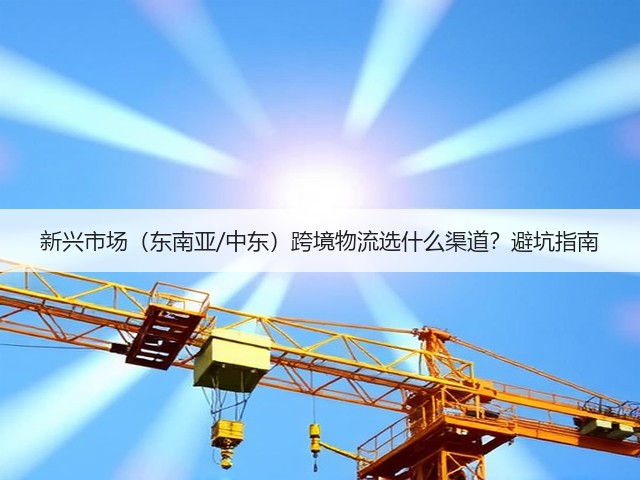 新兴市场(东南亚/中东)跨境物流选什么渠道?避坑指南(图2) 新兴市场(东南亚/中东)跨境物流选什么渠道?避坑指南(图2)