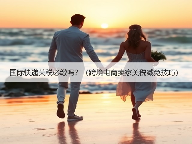 国际快递关税必缴吗?(跨境电商卖家关税减免技巧)(图1) 国际快递关税必缴吗?(跨境电商卖家关税减免技巧)(图1)