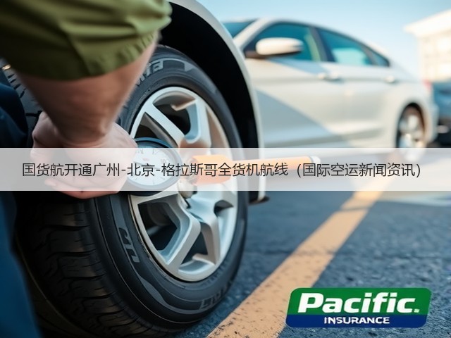 国货航开通广州-北京-格拉斯哥全货机航线(国际空运新闻资讯)(图2) 国货航开通广州-北京-格拉斯哥全货机航线(国际空运新闻资讯)(图2)