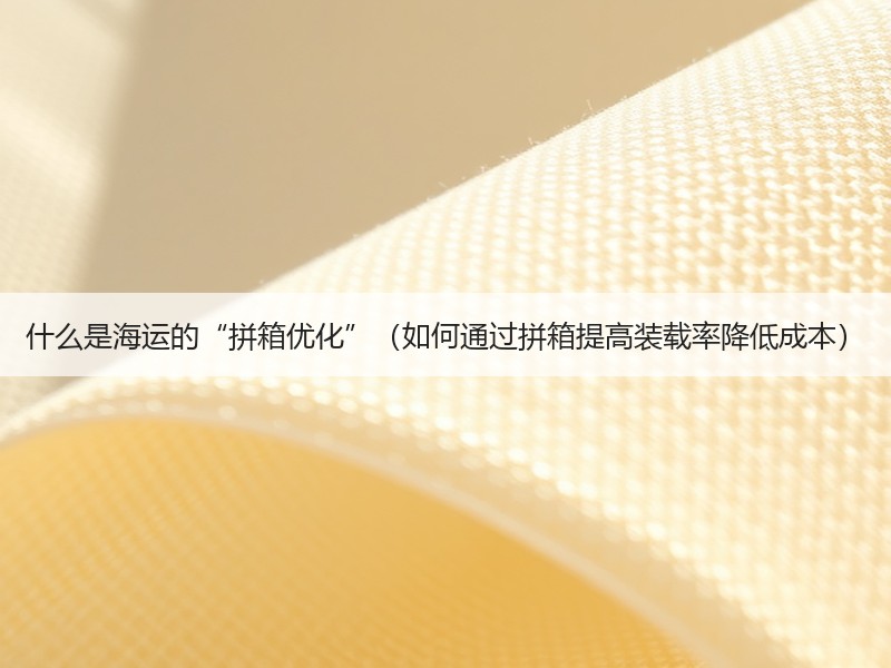 什么是海运的“拼箱优化”（如何通过拼箱提高装载率降低成本）