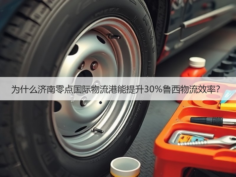 为什么济南零点国际物流港能提升30%鲁西物流效率? 为什么济南零点国际物流港能提升30%鲁西物流效率?