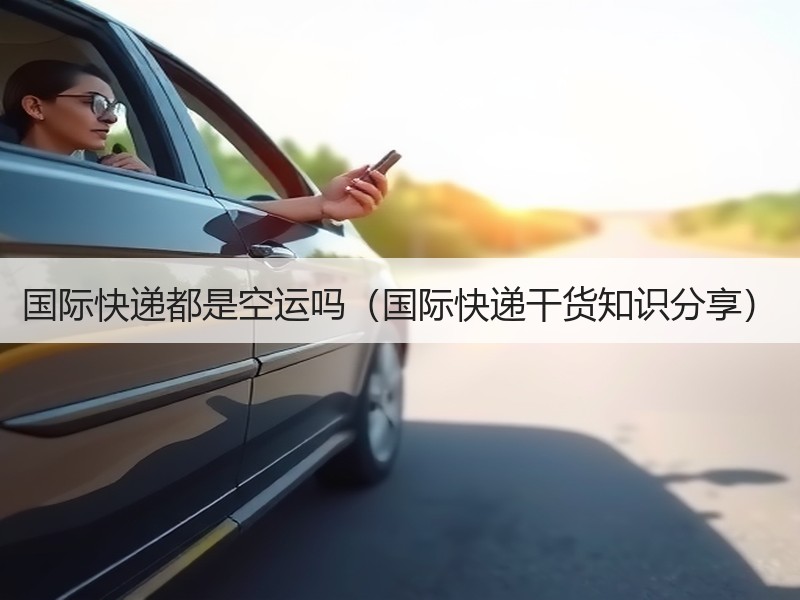 国际快递都是空运吗(国际快递干货知识分享) 国际快递都是空运吗(国际快递干货知识分享)