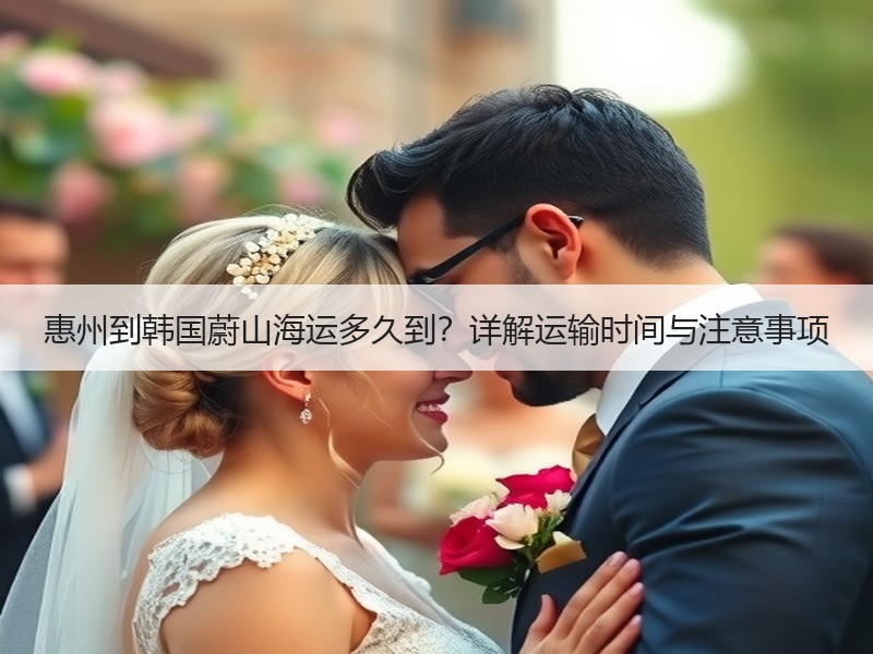 惠州到韩国蔚山海运多久到?详解运输时间与注意事项 惠州到韩国蔚山海运多久到?详解运输时间与注意事项