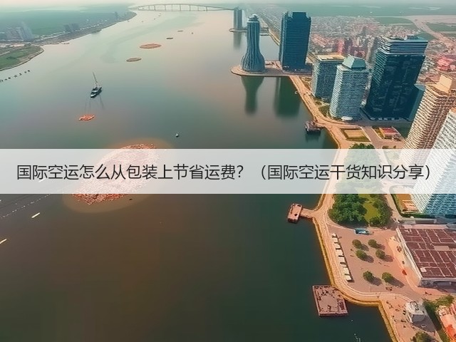 国际空运怎么从包装上节省运费?(国际空运干货知识分享)(图1) 国际空运怎么从包装上节省运费?(国际空运干货知识分享)(图1)