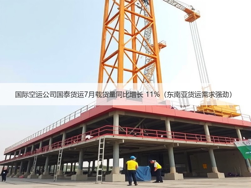 国际空运公司国泰货运7月载货量同比增长 11%(东南亚货运需求强劲) 国际空运公司国泰货运7月载货量同比增长 11%(东南亚货运需求强劲)