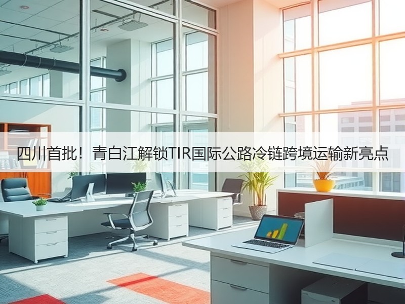 四川首批!青白江解锁TIR国际公路冷链跨境运输新亮点 四川首批!青白江解锁TIR国际公路冷链跨境运输新亮点