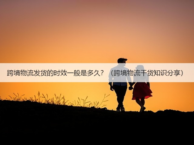 跨境物流发货的时效一般是多久?(跨境物流干货知识分享)(图1) 跨境物流发货的时效一般是多久?(跨境物流干货知识分享)(图1)