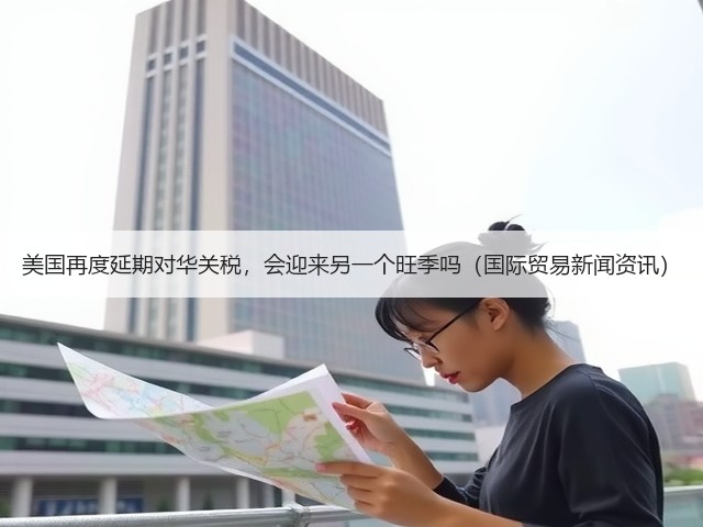 美国再度延期对华关税,会迎来另一个旺季吗(国际贸易新闻资讯)(图1) 美国再度延期对华关税,会迎来另一个旺季吗(国际贸易新闻资讯)(图1)