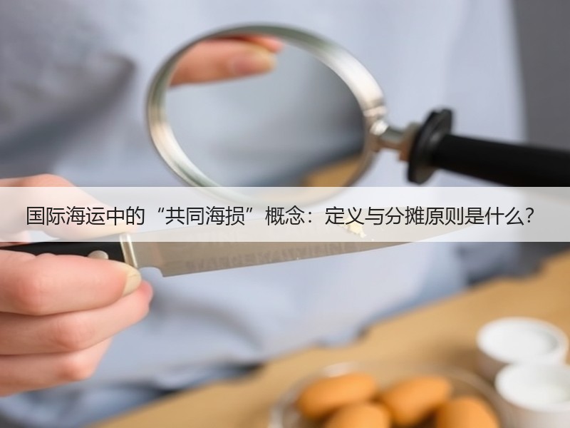 国际海运中的“共同海损”概念:定义与分摊原则是什么? 国际海运中的“共同海损”概念:定义与分摊原则是什么?