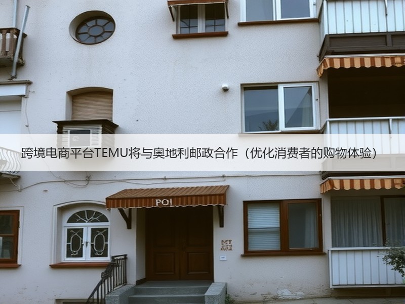 跨境电商平台TEMU将与奥地利邮政合作(优化消费者的购物体验) 跨境电商平台TEMU将与奥地利邮政合作(优化消费者的购物体验)