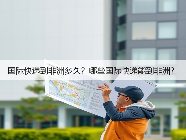 国际快递到非洲多久?哪些国际快递能到非洲?(图2) 国际快递到非洲多久?哪些国际快递能到非洲?(图2)