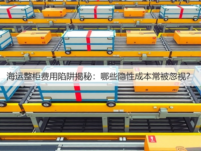 海运整柜费用陷阱揭秘：哪些隐性成本常被忽视？