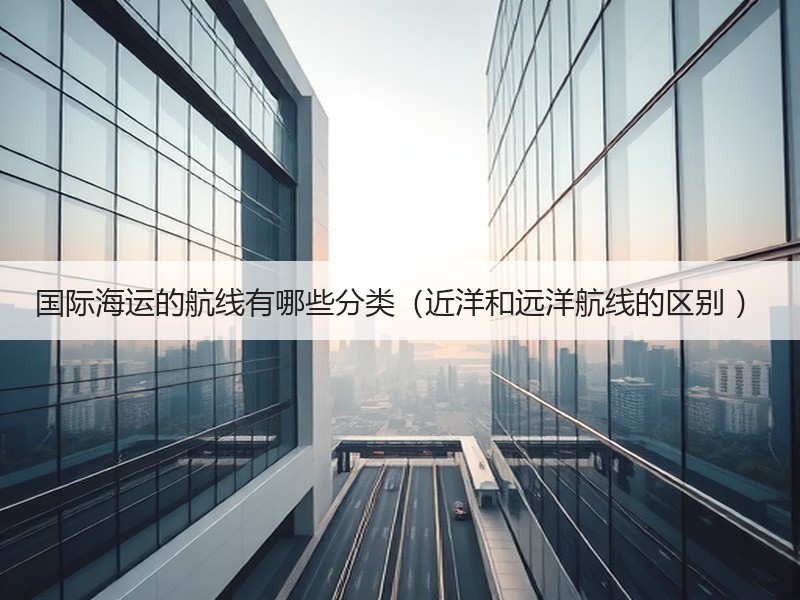 国际海运的航线有哪些分类（近洋和远洋航线的区别 ）
