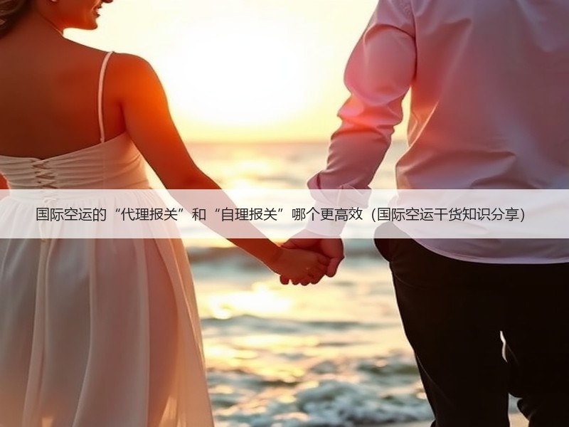 国际空运的“代理报关”和“自理报关”哪个更高效（国际空运干货知识分享）