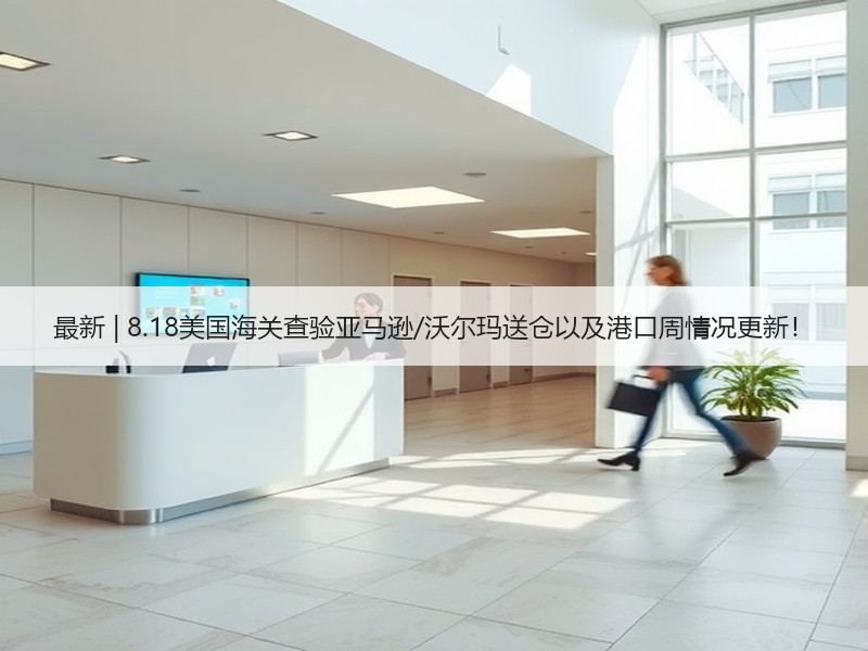 最新 | 8.18美国海关查验亚马逊/沃尔玛送仓以及港口周情况更新! 最新 | 8.18美国海关查验亚马逊/沃尔玛送仓以及港口周情况更新!