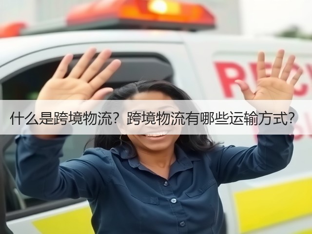 什么是跨境物流?跨境物流有哪些运输方式?(图3) 什么是跨境物流?跨境物流有哪些运输方式?(图3)