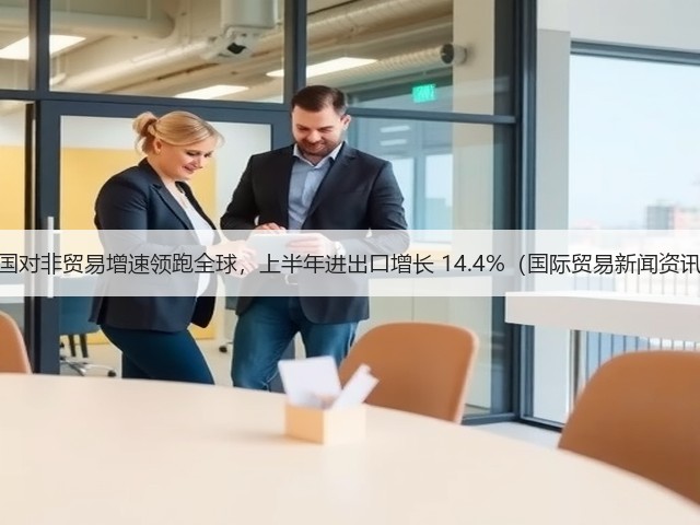 中国对非贸易增速领跑全球,上半年进出口增长 14.4%(国际贸易新闻资讯)(图1) 中国对非贸易增速领跑全球,上半年进出口增长 14.4%(国际贸易新闻资讯)(图1)