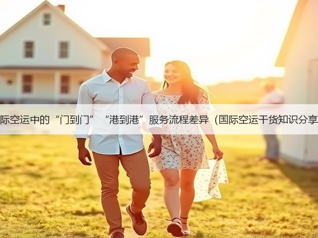国际空运中的“门到门”“港到港”服务流程差异(国际空运干货知识分享)(图3) 国际空运中的“门到门”“港到港”服务流程差异(国际空运干货知识分享)(图3)