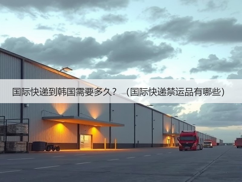 国际快递到韩国需要多久？（国际快递禁运品有哪些）