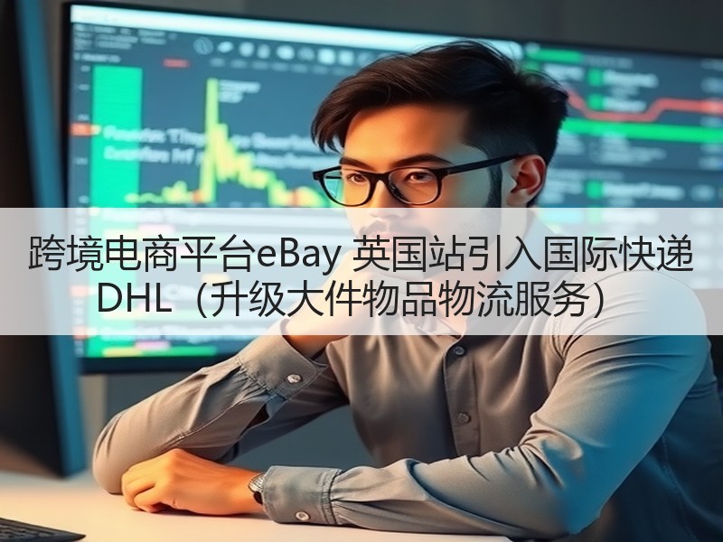 跨境电商平台eBay 英国站引入国际快递 DHL(升级大件物品物流服务) 跨境电商平台eBay 英国站引入国际快递 DHL(升级大件物品物流服务)