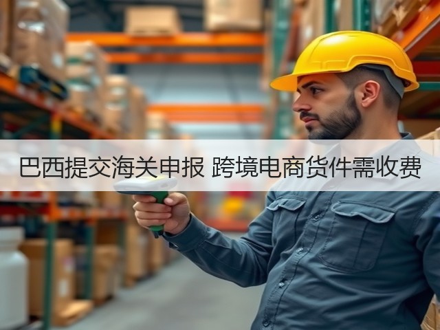 巴西提交海关申报 跨境电商货件需收费(图2) 巴西提交海关申报 跨境电商货件需收费(图2)
