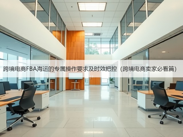 跨境电商FBA海运的专属操作要求及时效把控(跨境电商卖家必看篇)(图3) 跨境电商FBA海运的专属操作要求及时效把控(跨境电商卖家必看篇)(图3)