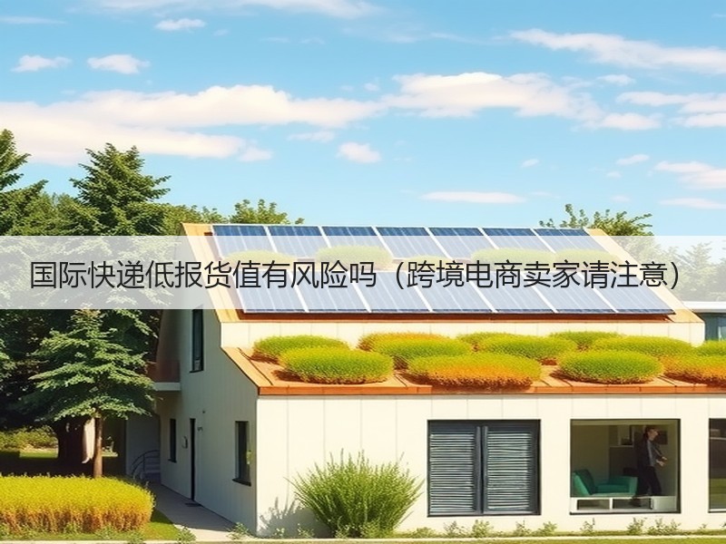国际快递低报货值有风险吗（跨境电商卖家请注意）