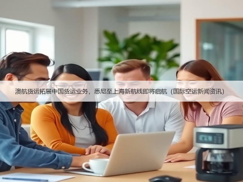 澳航货运拓展中国货运业务,悉尼至上海新航线即将启航(国际空运新闻资讯) 澳航货运拓展中国货运业务,悉尼至上海新航线即将启航(国际空运新闻资讯)
