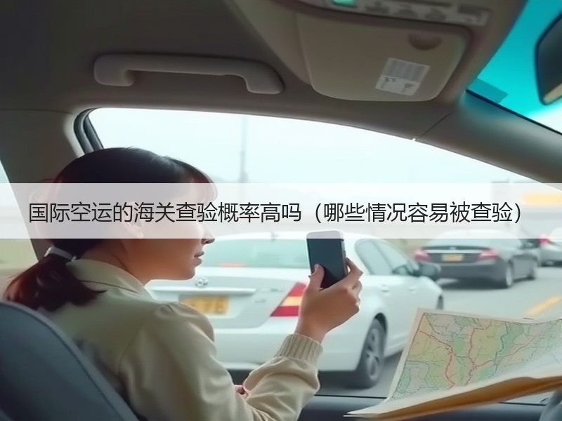 国际空运的海关查验概率高吗（哪些情况容易被查验）