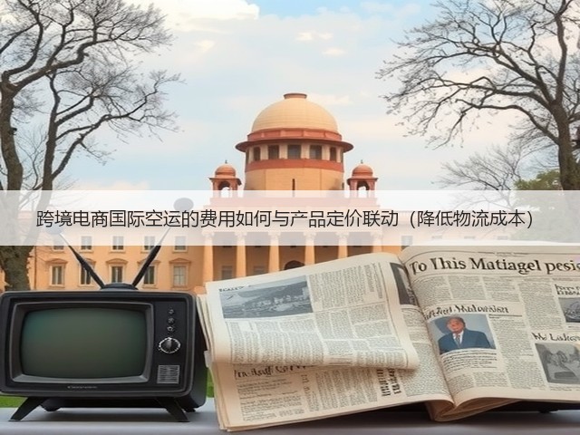 跨境电商国际空运的费用如何与产品定价联动(降低物流成本)(图1) 跨境电商国际空运的费用如何与产品定价联动(降低物流成本)(图1)