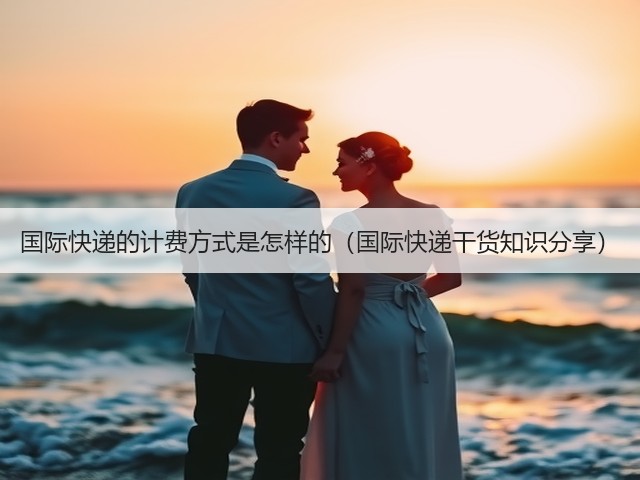 国际快递的计费方式是怎样的(国际快递干货知识分享)(图1) 国际快递的计费方式是怎样的(国际快递干货知识分享)(图1)