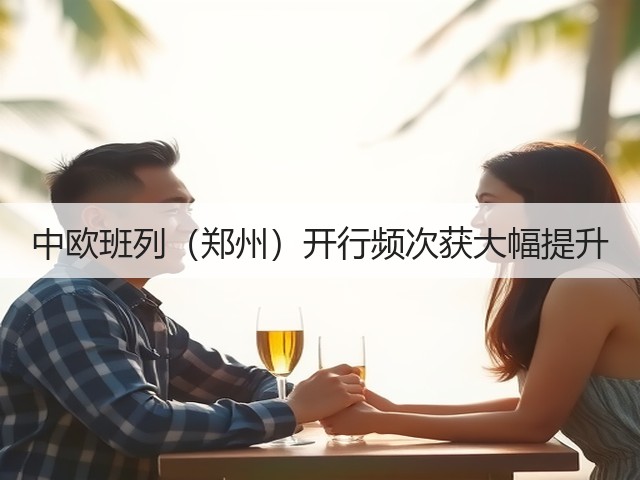 中欧班列（郑州）开行频次获大幅提升(图1)