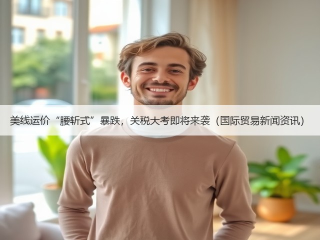 美线运价“腰斩式”暴跌,关税大考即将来袭(国际贸易新闻资讯)(图1) 美线运价“腰斩式”暴跌,关税大考即将来袭(国际贸易新闻资讯)(图1)