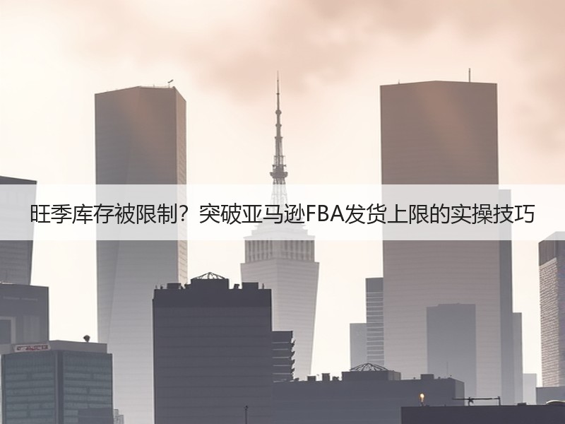 旺季库存被限制？突破亚马逊FBA发货上限的实操技巧