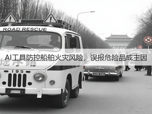 AI工具防控船舶火灾风险,误报危险品成主因(图1) AI工具防控船舶火灾风险,误报危险品成主因(图1)