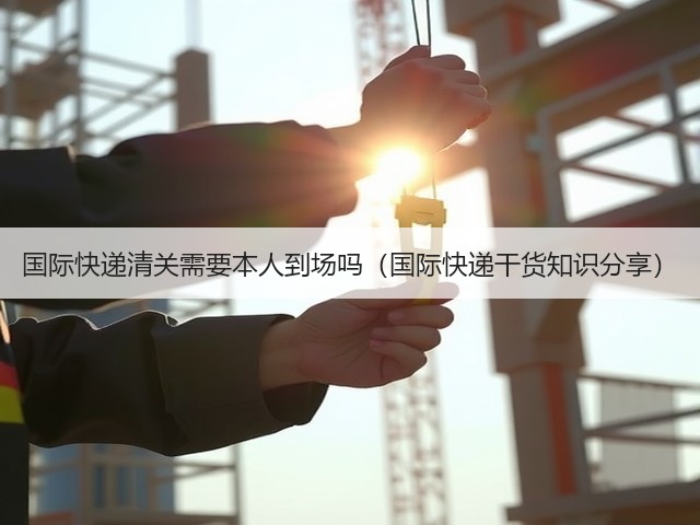 国际快递清关需要本人到场吗(国际快递干货知识分享)(图1) 国际快递清关需要本人到场吗(国际快递干货知识分享)(图1)