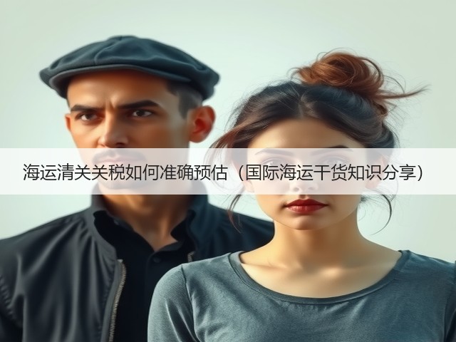 海运清关关税如何准确预估(国际海运干货知识分享)(图1) 海运清关关税如何准确预估(国际海运干货知识分享)(图1)