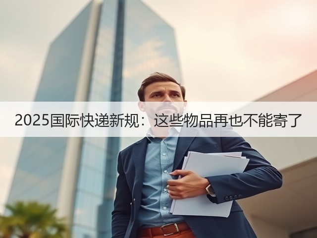 2025国际快递新规:这些物品再也不能寄了(图3) 2025国际快递新规:这些物品再也不能寄了(图3)