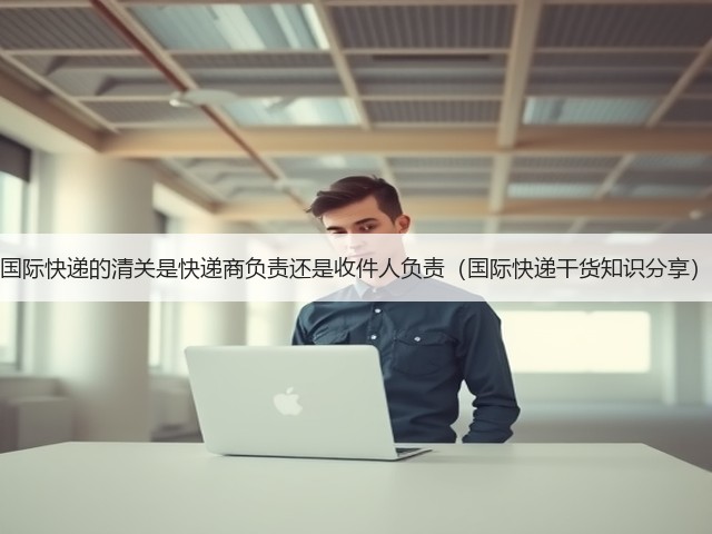 国际快递的清关是快递商负责还是收件人负责(国际快递干货知识分享)(图2) 国际快递的清关是快递商负责还是收件人负责(国际快递干货知识分享)(图2)