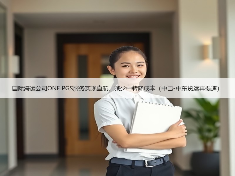 国际海运公司ONE PGS服务实现直航,减少中转降成本(中巴-中东货运再提速) 国际海运公司ONE PGS服务实现直航,减少中转降成本(中巴-中东货运再提速)