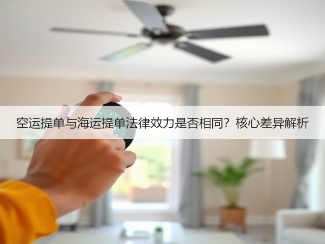 空运提单与海运提单法律效力是否相同？核心差异解析(图1)