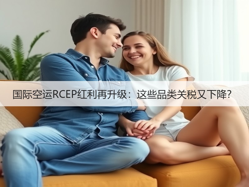 国际空运RCEP红利再升级:这些品类关税又下降? 国际空运RCEP红利再升级:这些品类关税又下降?