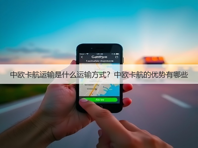 中欧卡航运输是什么运输方式?中欧卡航的优势有哪些 中欧卡航运输是什么运输方式?中欧卡航的优势有哪些