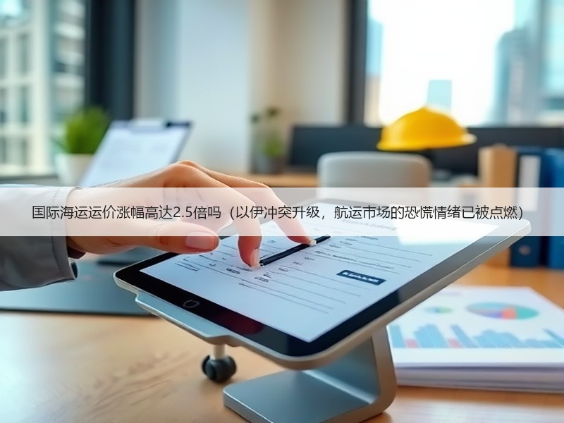 国际海运运价涨幅高达2.5倍吗(以伊冲突升级,航运市场的恐慌情绪已被点燃) 国际海运运价涨幅高达2.5倍吗(以伊冲突升级,航运市场的恐慌情绪已被点燃)