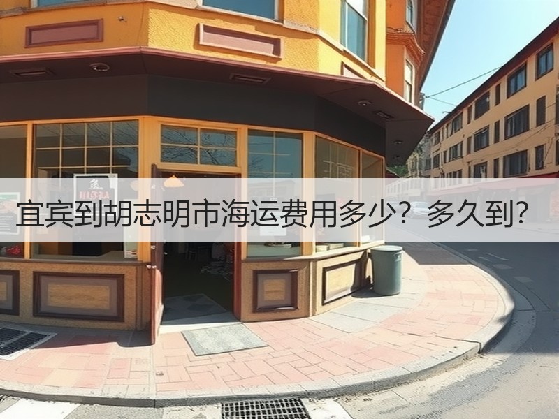 宜宾到胡志明市海运费用多少?多久到? 宜宾到胡志明市海运费用多少?多久到?
