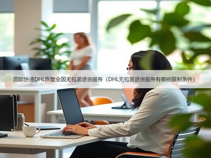 国际快递DHL恢复全国无包装退货服务(DHL无包装退货服务有哪些限制条件) 国际快递DHL恢复全国无包装退货服务(DHL无包装退货服务有哪些限制条件)