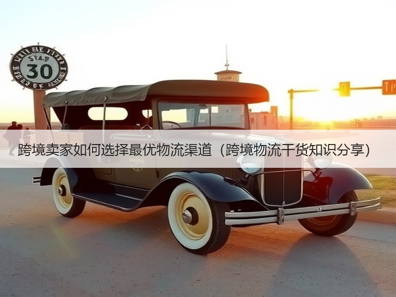 跨境卖家如何选择最优物流渠道(跨境物流干货知识分享) 跨境卖家如何选择最优物流渠道(跨境物流干货知识分享)