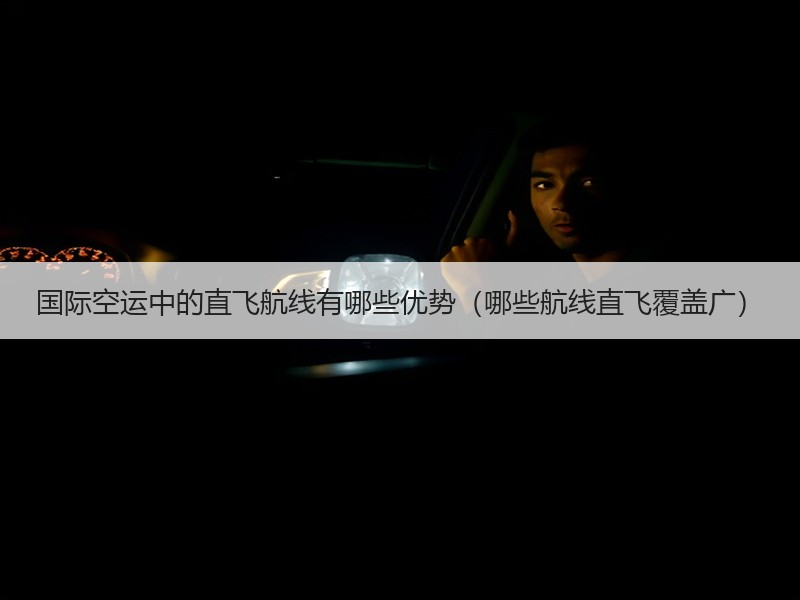 国际空运中的直飞航线有哪些优势（哪些航线直飞覆盖广）
