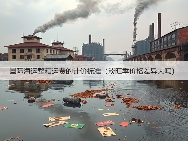 国际海运整箱运费的计价标准(淡旺季价格差异大吗)(图1) 国际海运整箱运费的计价标准(淡旺季价格差异大吗)(图1)
